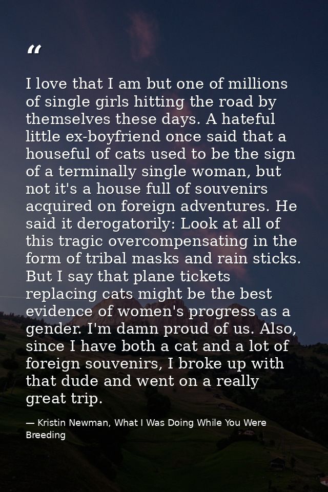 I love that I am but one of millions of single girls hitting the road by themselves these days. A hateful little ex-boyf — Kristin Newman, What I Was Doing While You Were Breeding