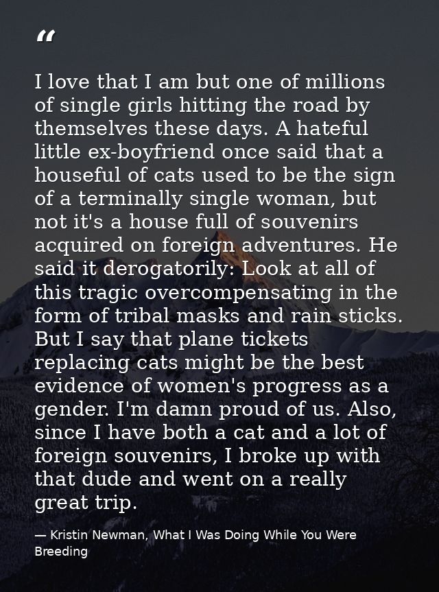 I love that I am but one of millions of single girls hitting the road by themselves these days. A hateful little ex-boyf — Kristin Newman, What I Was Doing While You Were Breeding