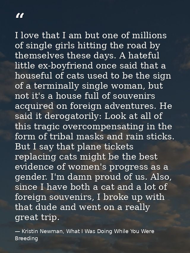 I love that I am but one of millions of single girls hitting the road by themselves these days. A hateful little ex-boyf — Kristin Newman, What I Was Doing While You Were Breeding