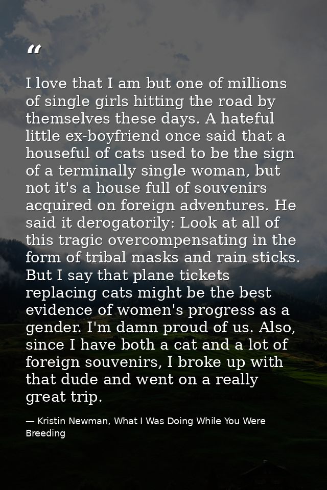 I love that I am but one of millions of single girls hitting the road by themselves these days. A hateful little ex-boyf — Kristin Newman, What I Was Doing While You Were Breeding