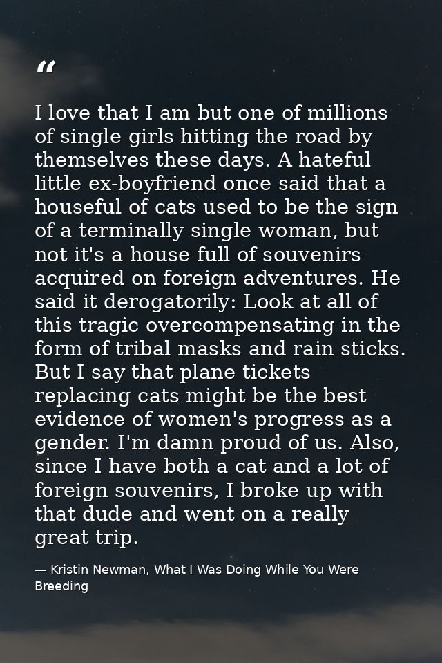 I love that I am but one of millions of single girls hitting the road by themselves these days. A hateful little ex-boyf — Kristin Newman, What I Was Doing While You Were Breeding