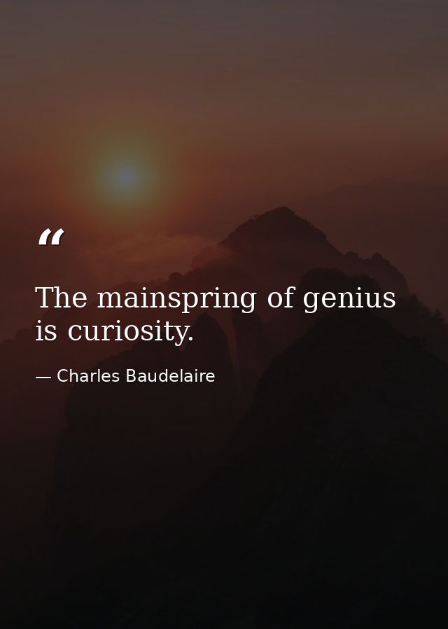 The mainspring of genius is curiosity. — Charles Baudelaire
