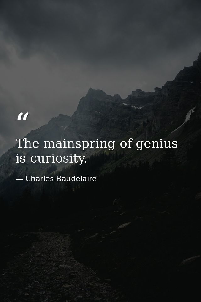 The mainspring of genius is curiosity. — Charles Baudelaire