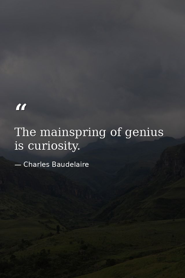 The mainspring of genius is curiosity. — Charles Baudelaire
