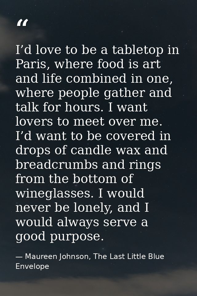 I’d love to be a tabletop in Paris, where food is art and life combined in one, where people gather and talk for hours.  — Maureen Johnson, The Last Little Blue Envelope