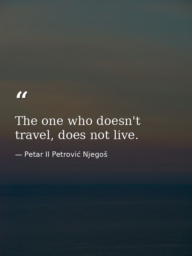 The one who doesn't travel, does not live. — Petar II Petrović Njegoš