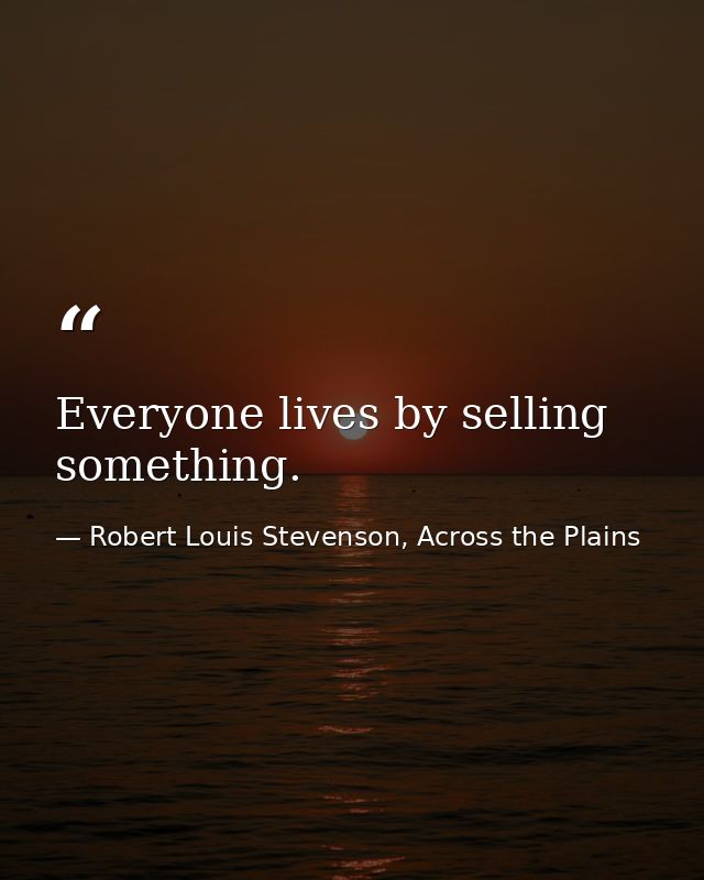 Everyone lives by selling something. — Robert Louis Stevenson, Across the Plains