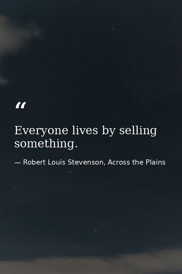 Everyone lives by selling something. — Robert Louis Stevenson, Across the Plains