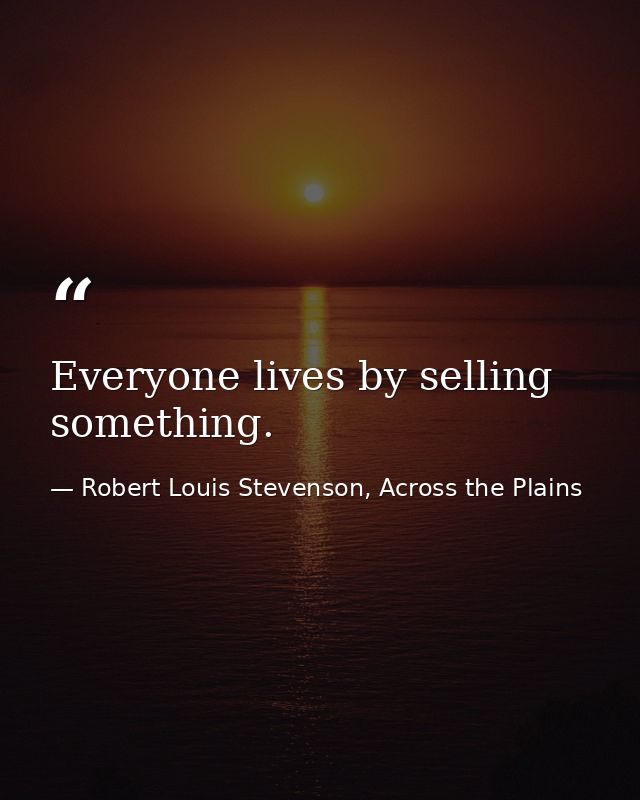 Everyone lives by selling something. — Robert Louis Stevenson, Across the Plains