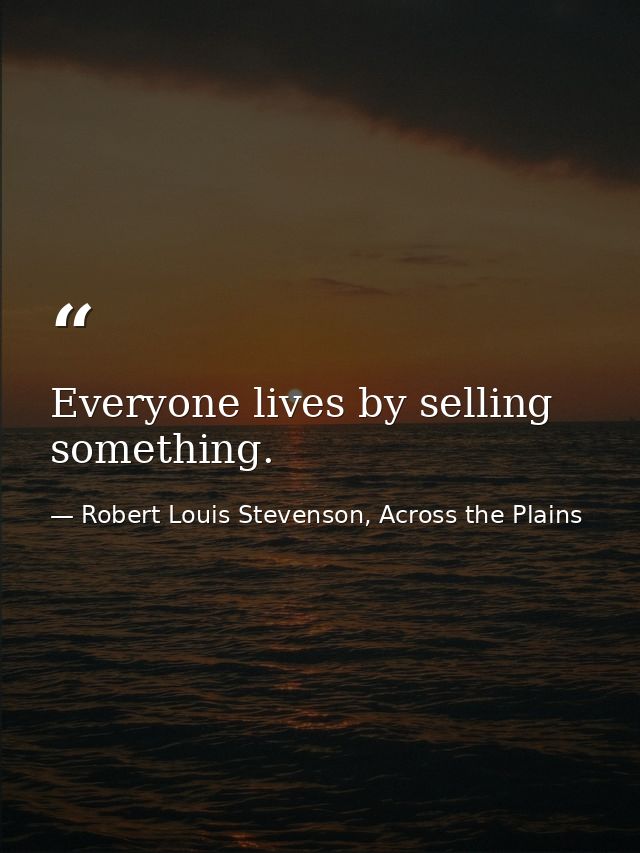 Everyone lives by selling something. — Robert Louis Stevenson, Across the Plains