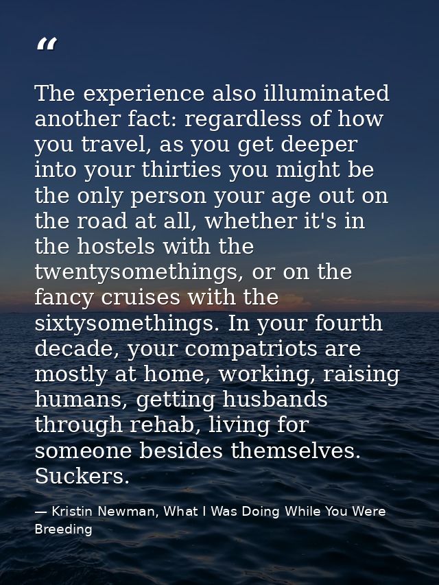 The experience also illuminated another fact: regardless of how you travel, as you get deeper into your thirties you mig — Kristin Newman, What I Was Doing While You Were Breeding