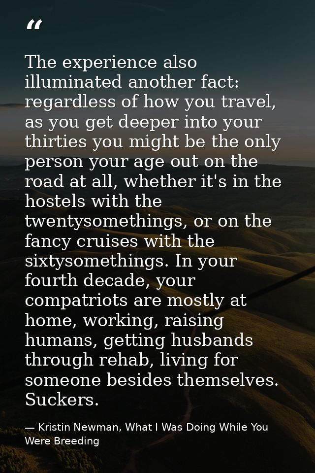 The experience also illuminated another fact: regardless of how you travel, as you get deeper into your thirties you mig — Kristin Newman, What I Was Doing While You Were Breeding