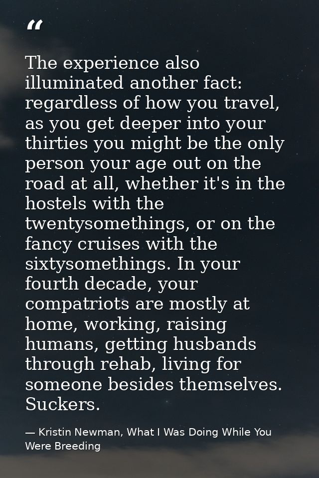 The experience also illuminated another fact: regardless of how you travel, as you get deeper into your thirties you mig — Kristin Newman, What I Was Doing While You Were Breeding