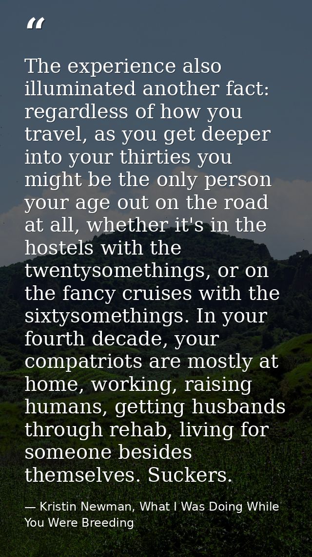The experience also illuminated another fact: regardless of how you travel, as you get deeper into your thirties you mig — Kristin Newman, What I Was Doing While You Were Breeding
