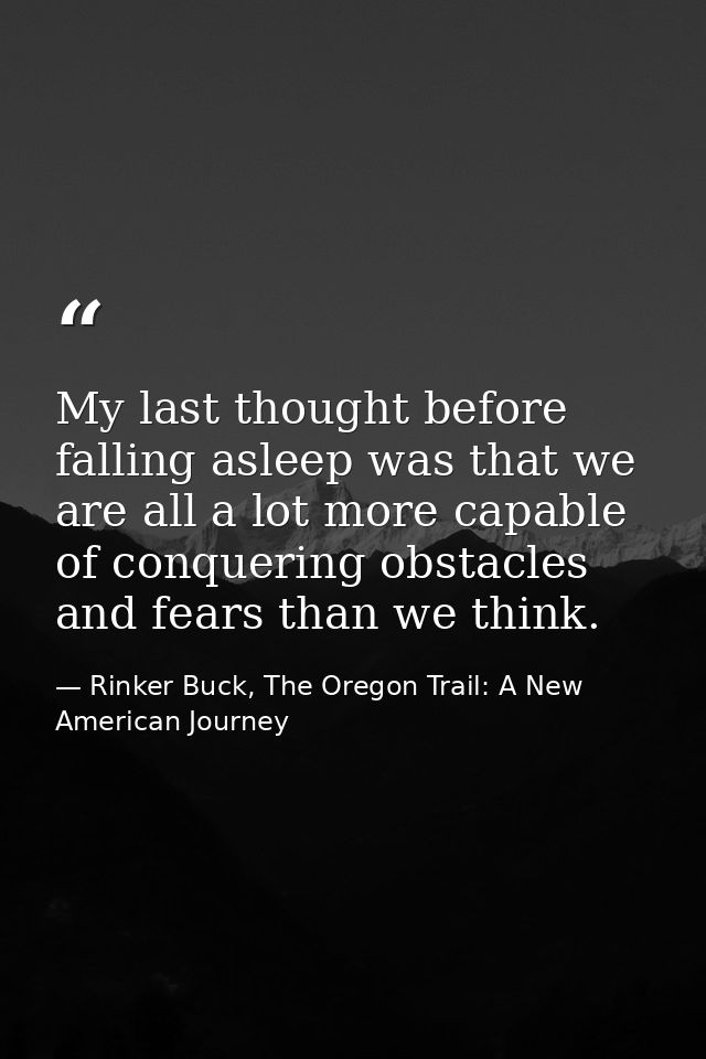 My last thought before falling asleep was that we are all a lot more capable of conquering obstacles and fears than we t — Rinker Buck, The Oregon Trail: A New American Journey