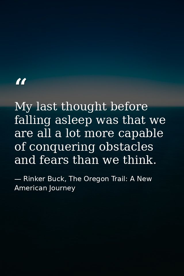 My last thought before falling asleep was that we are all a lot more capable of conquering obstacles and fears than we t — Rinker Buck, The Oregon Trail: A New American Journey
