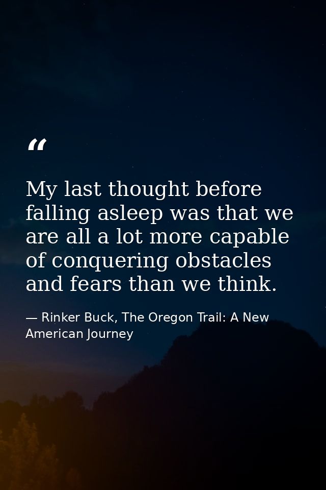 My last thought before falling asleep was that we are all a lot more capable of conquering obstacles and fears than we t — Rinker Buck, The Oregon Trail: A New American Journey