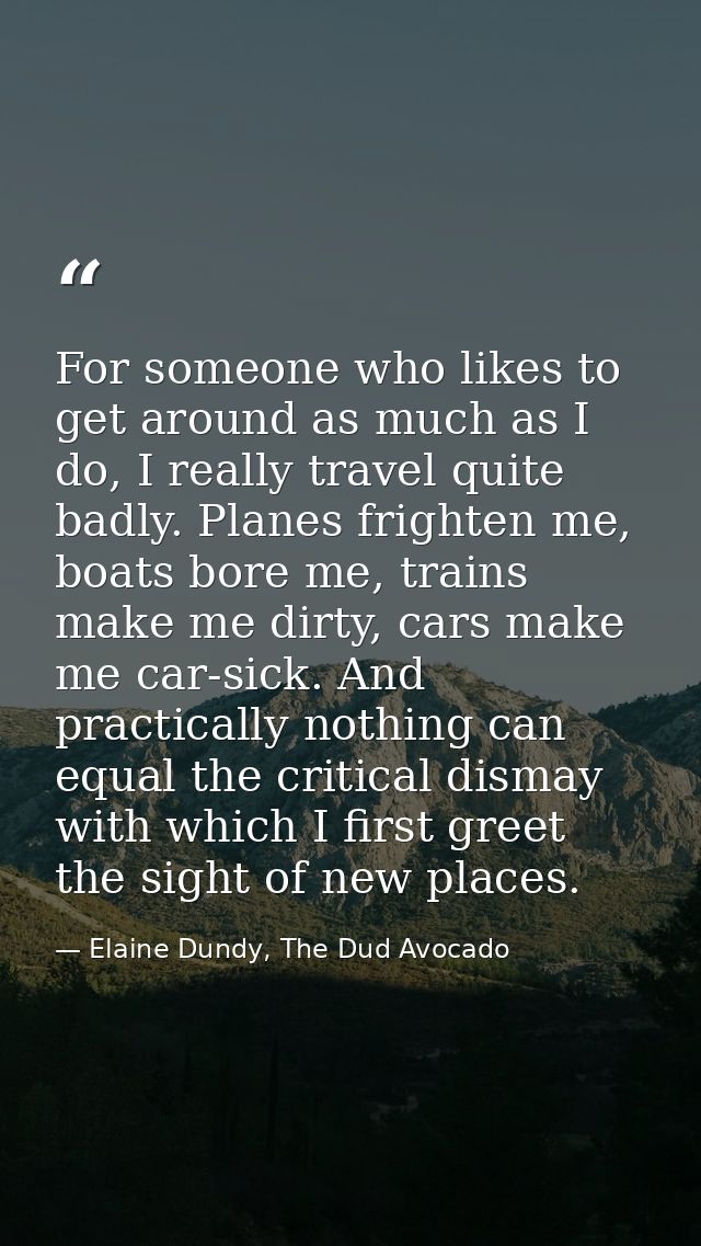 For someone who likes to get around as much as I do, I really travel quite badly. Planes frighten me, boats bore me, tra — Elaine Dundy, The Dud Avocado