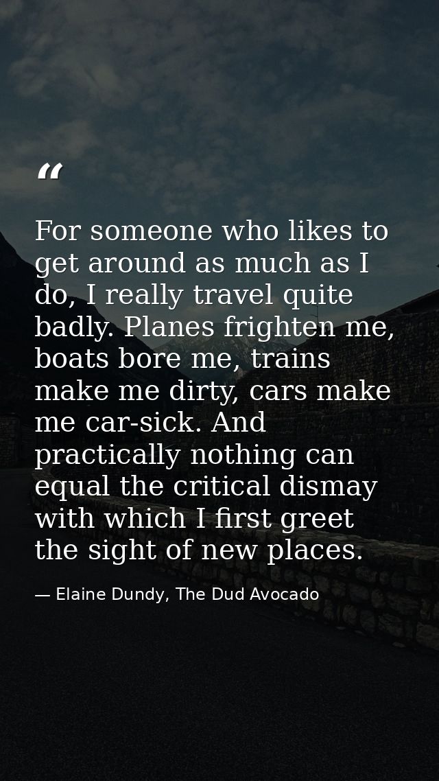For someone who likes to get around as much as I do, I really travel quite badly. Planes frighten me, boats bore me, tra — Elaine Dundy, The Dud Avocado