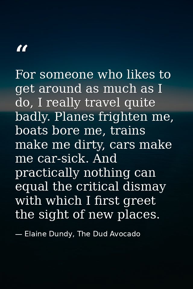 For someone who likes to get around as much as I do, I really travel quite badly. Planes frighten me, boats bore me, tra — Elaine Dundy, The Dud Avocado