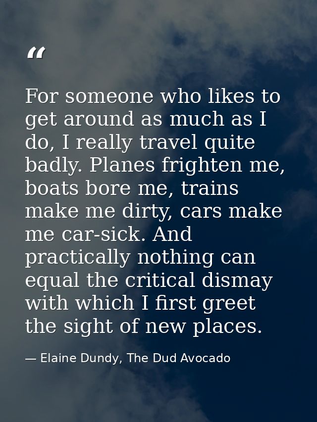 For someone who likes to get around as much as I do, I really travel quite badly. Planes frighten me, boats bore me, tra — Elaine Dundy, The Dud Avocado