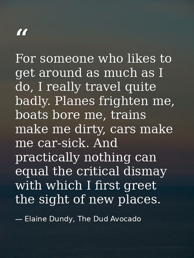 For someone who likes to get around as much as I do, I really travel quite badly. Planes frighten me, boats bore me, tra — Elaine Dundy, The Dud Avocado