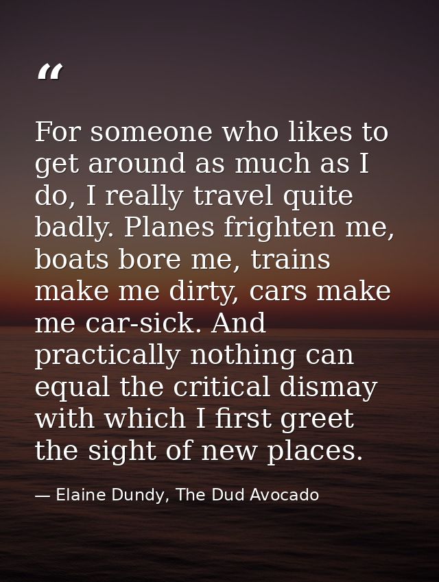 For someone who likes to get around as much as I do, I really travel quite badly. Planes frighten me, boats bore me, tra — Elaine Dundy, The Dud Avocado