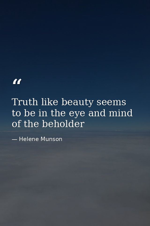 Truth like beauty seems to be in the eye and mind of the beholder — Helene Munson