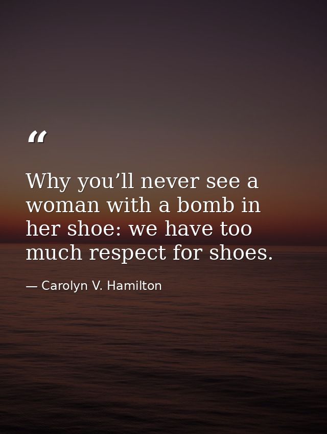 Why you’ll never see a woman with a bomb in her shoe: we have too much respect for shoes. — Carolyn V. Hamilton