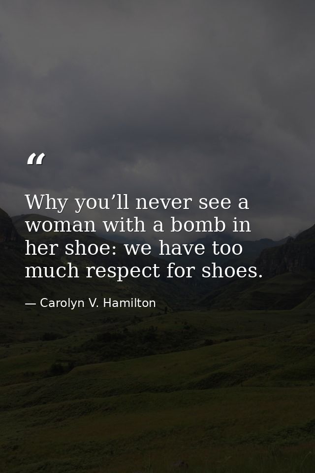 Why you’ll never see a woman with a bomb in her shoe: we have too much respect for shoes. — Carolyn V. Hamilton