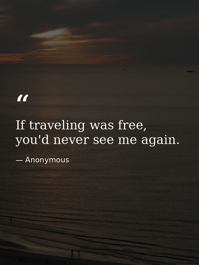 If traveling was free, you'd never see me again. — Anonymous