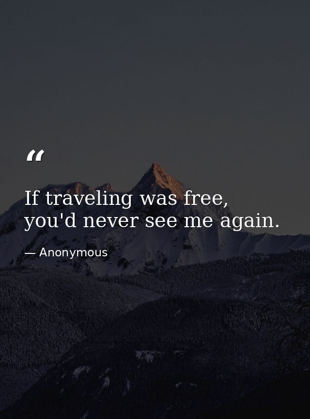 If traveling was free, you'd never see me again. — Anonymous