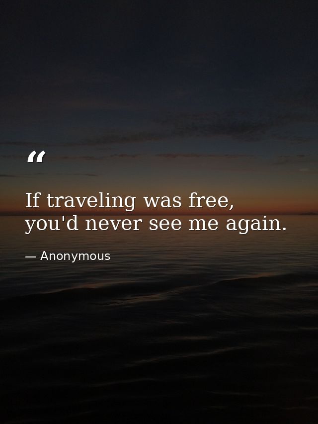If traveling was free, you'd never see me again. — Anonymous