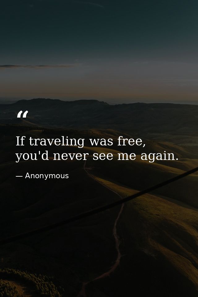 If traveling was free, you'd never see me again. — Anonymous