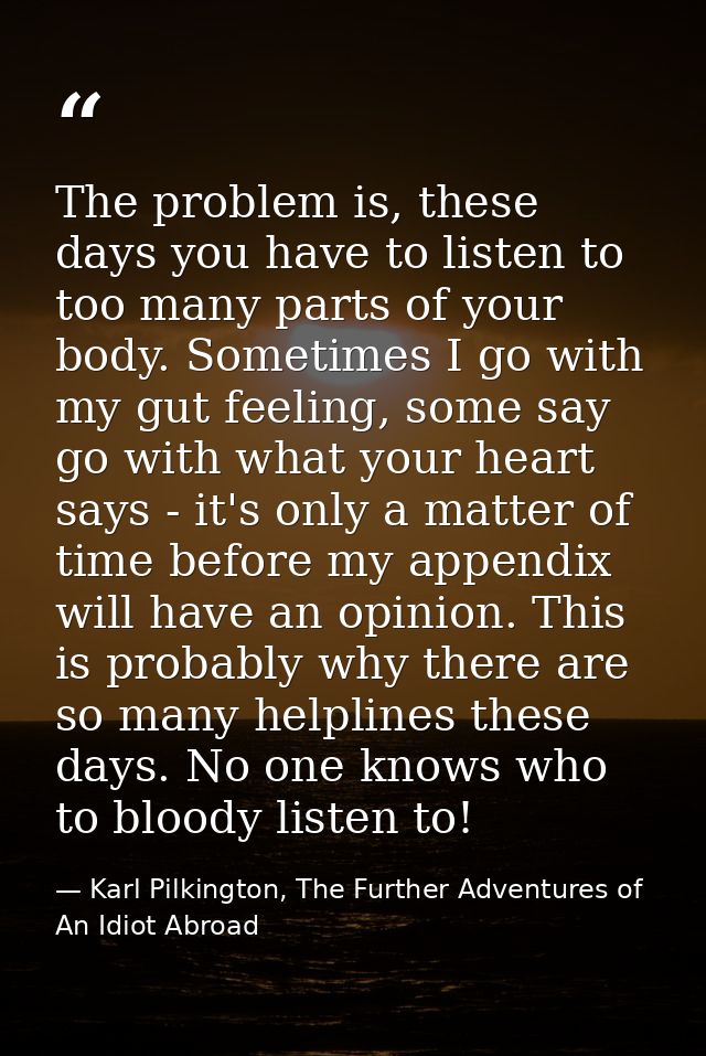 The problem is, these days you have to listen to too many parts of your body. Sometimes I go with my gut feeling, some s — Karl Pilkington, The Further Adventures of An Idiot Abroad