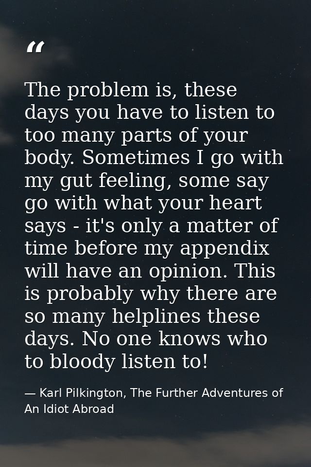The problem is, these days you have to listen to too many parts of your body. Sometimes I go with my gut feeling, some s — Karl Pilkington, The Further Adventures of An Idiot Abroad