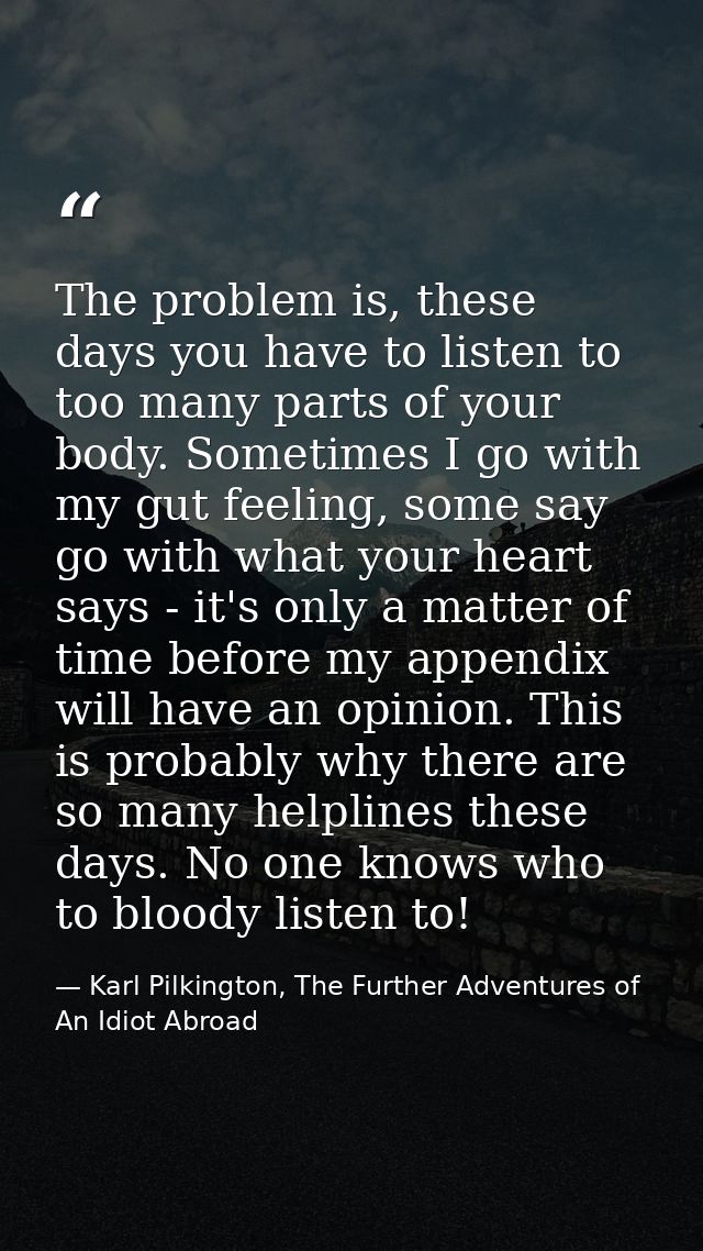 The problem is, these days you have to listen to too many parts of your body. Sometimes I go with my gut feeling, some s — Karl Pilkington, The Further Adventures of An Idiot Abroad