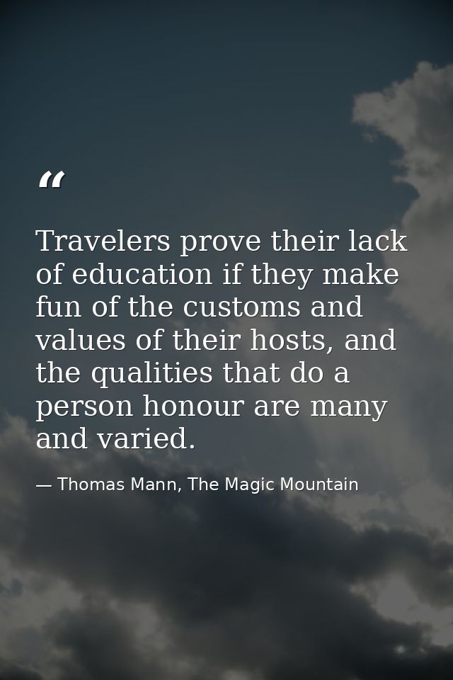 Travelers prove their lack of education if they make fun of the customs and values of their hosts, and the qualities tha — Thomas Mann, The Magic Mountain