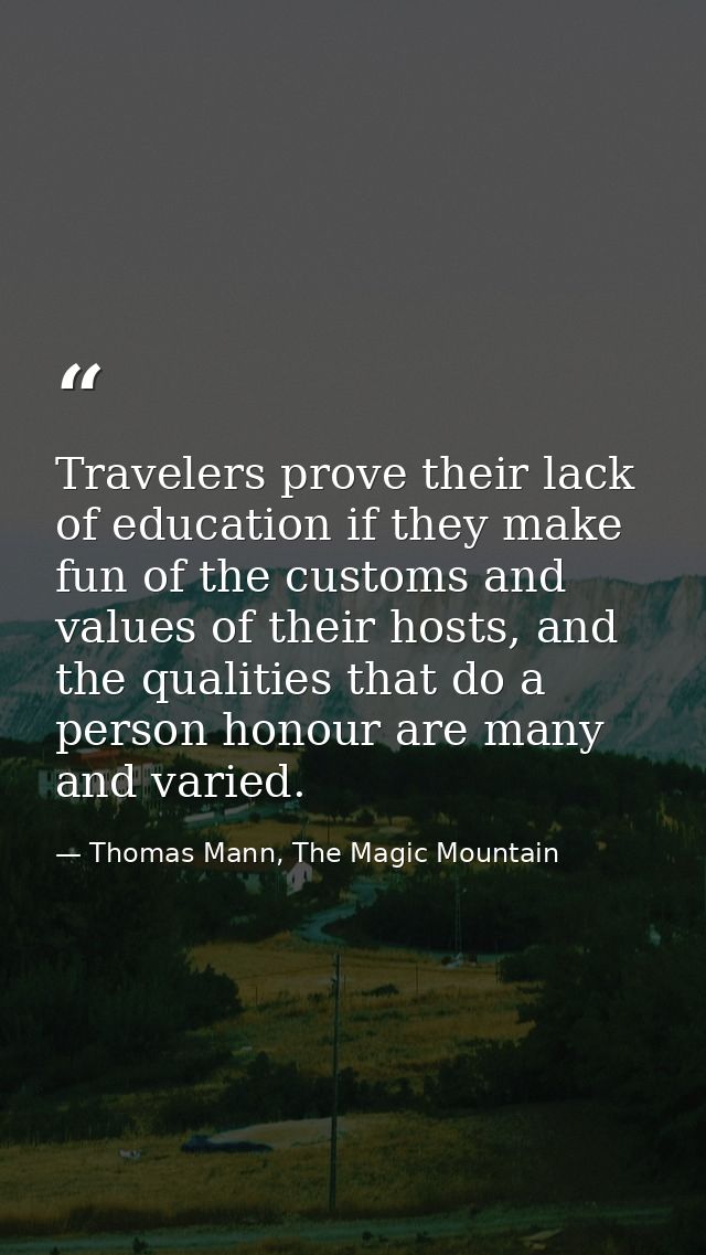 Travelers prove their lack of education if they make fun of the customs and values of their hosts, and the qualities tha — Thomas Mann, The Magic Mountain
