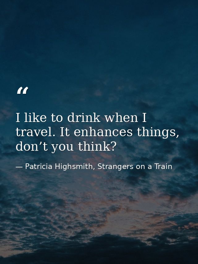 I like to drink when I travel. It enhances things, don’t you think? — Patricia Highsmith, Strangers on a Train