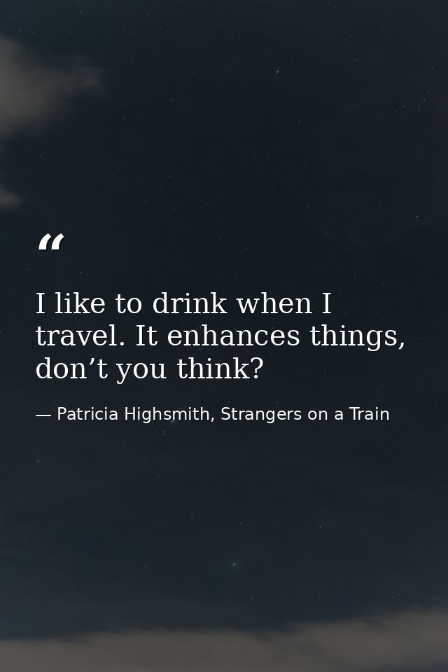 I like to drink when I travel. It enhances things, don’t you think? — Patricia Highsmith, Strangers on a Train