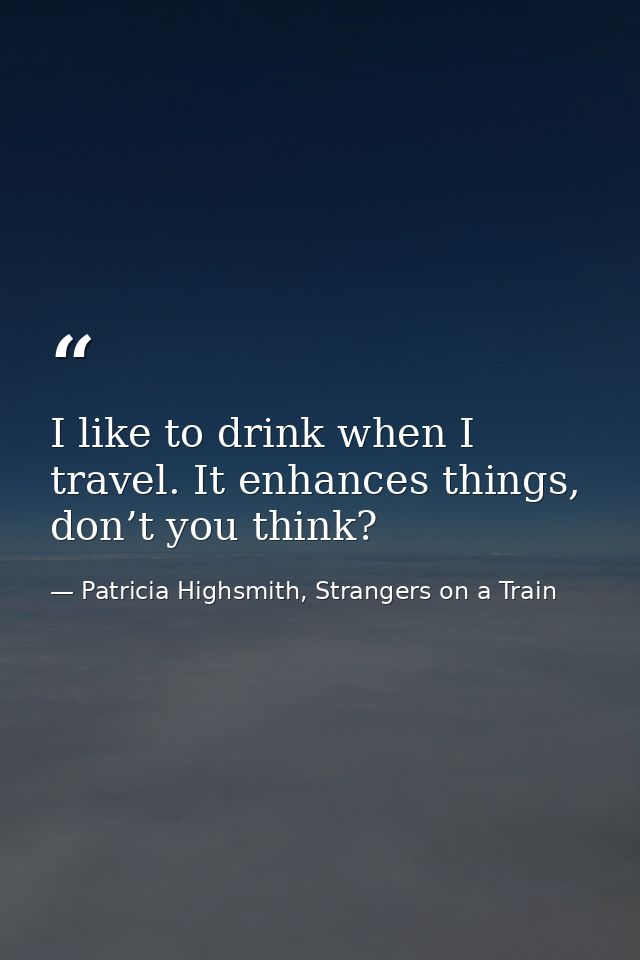 I like to drink when I travel. It enhances things, don’t you think? — Patricia Highsmith, Strangers on a Train