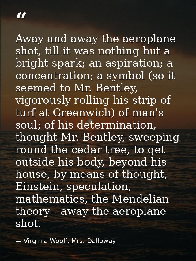Away and away the aeroplane shot, till it was nothing but a bright spark; an aspiration; a concentration; a symbol (so i — Virginia Woolf, Mrs. Dalloway