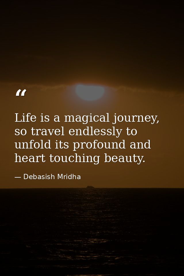 Life is a magical journey, so travel endlessly to unfold its profound and heart touching beauty. — Debasish Mridha