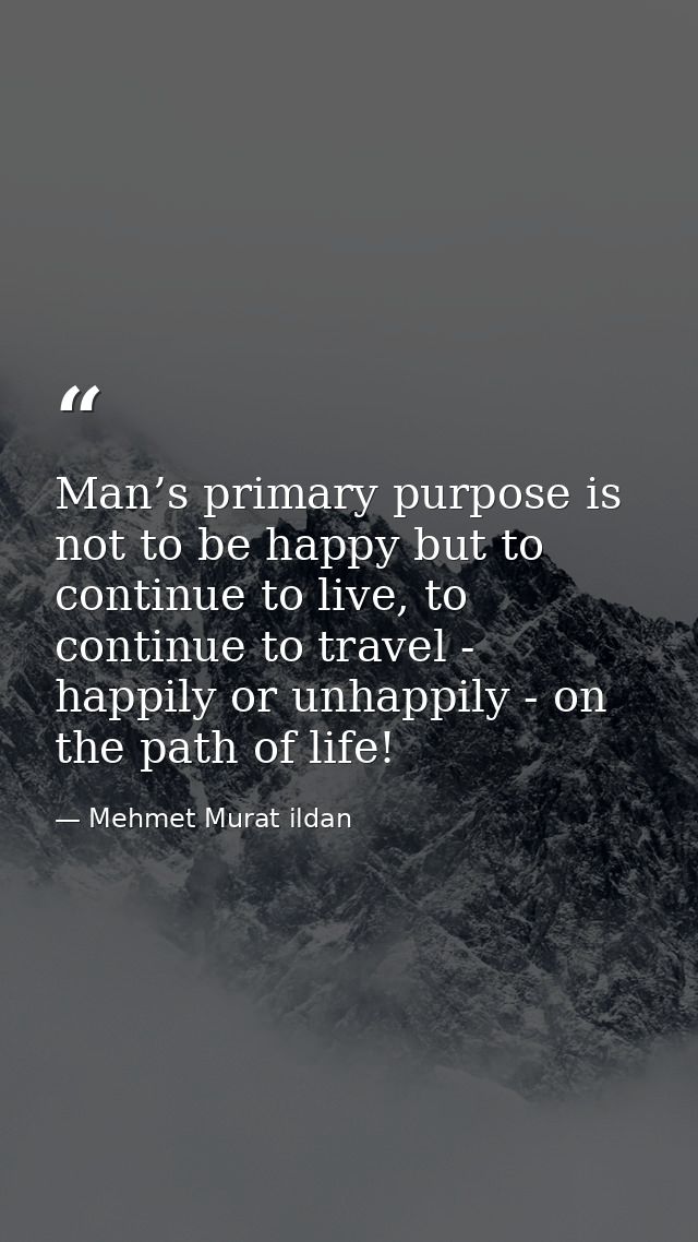 Man’s primary purpose is not to be happy but to continue to live, to continue to travel - happily or unhappily - on the  — Mehmet Murat ildan