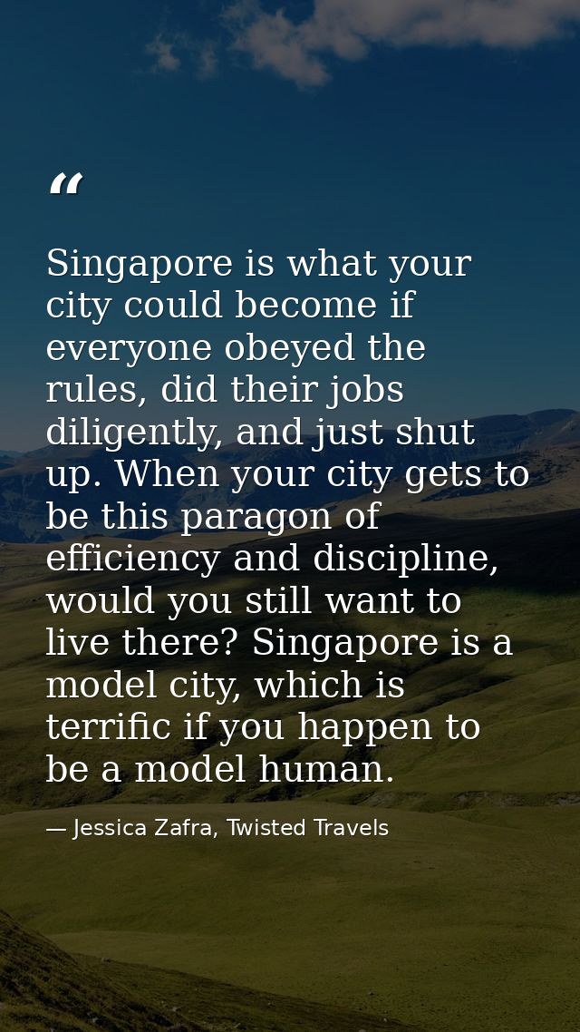 Singapore is what your city could become if everyone obeyed the rules, did their jobs diligently, and just shut up. When — Jessica Zafra, Twisted Travels