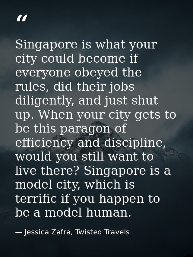 Singapore is what your city could become if everyone obeyed the rules, did their jobs diligently, and just shut up. When — Jessica Zafra, Twisted Travels