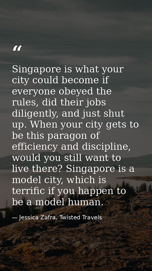 Singapore is what your city could become if everyone obeyed the rules, did their jobs diligently, and just shut up. When — Jessica Zafra, Twisted Travels