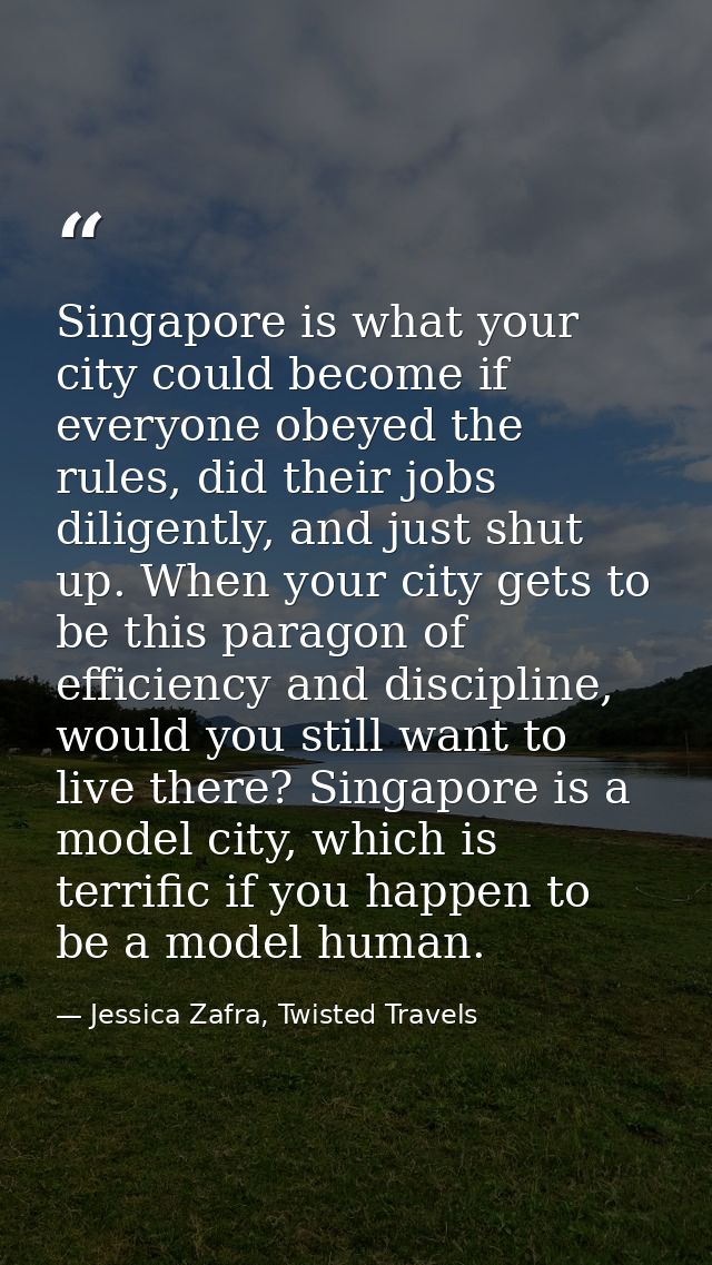 Singapore is what your city could become if everyone obeyed the rules, did their jobs diligently, and just shut up. When — Jessica Zafra, Twisted Travels