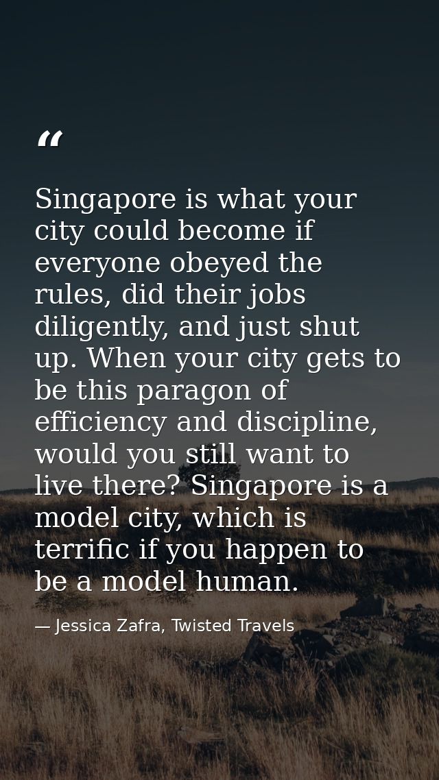Singapore is what your city could become if everyone obeyed the rules, did their jobs diligently, and just shut up. When — Jessica Zafra, Twisted Travels